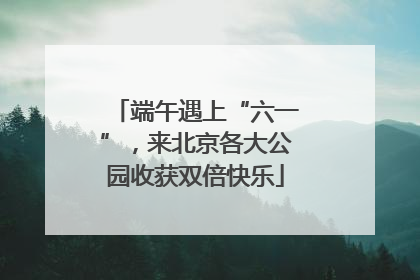 端午遇上“六一”，来北京各大公园收获双倍快乐