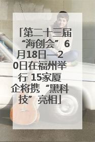 第二十三届“海创会”6月18日—20日在福州举行 15家厦企将携“黑科技”亮相