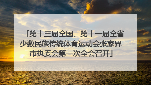 第十三届全国、第十一届全省少数民族传统体育运动会张家界市执委会第一次全会召开