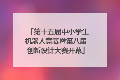 第十五届中小学生机器人竞赛暨第八届创新设计大赛开幕