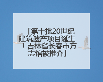 第十批20世纪建筑遗产项目诞生！吉林省长春市方志馆被推介