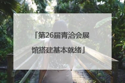 第26届青洽会展馆搭建基本就绪