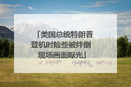 美国总统特朗普登机时险些被绊倒 现场画面曝光