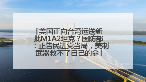 美国正向台湾运送新一批M1A2坦克？国防部：正告民进党当局，美制武器救不了自己的命