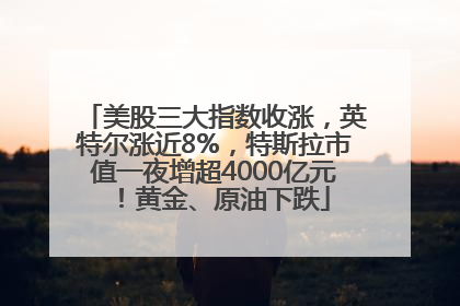 美股三大指数收涨，英特尔涨近8%，特斯拉市值一夜增超4000亿元！黄金、原油下跌
