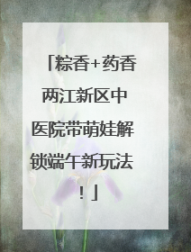 粽香+药香 两江新区中医院带萌娃解锁端午新玩法！