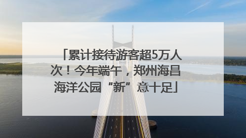 累计接待游客超5万人次！今年端午，郑州海昌海洋公园“新”意十足