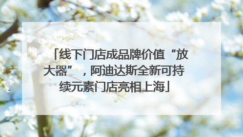 线下门店成品牌价值“放大器”，阿迪达斯全新可持续元素门店亮相上海