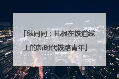 纵同同：扎根在铁道线上的新时代铁路青年