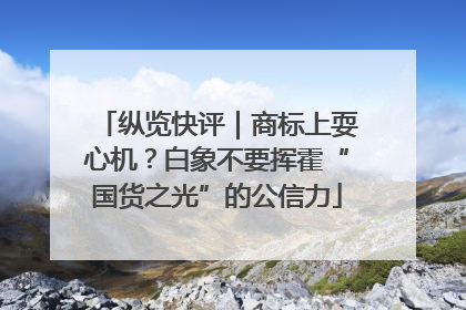 纵览快评｜商标上耍心机？白象不要挥霍“国货之光”的公信力