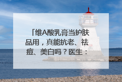 维A酸乳膏当护肤品用，真能抗老、祛痘、美白吗？医生：不建议长期使用
