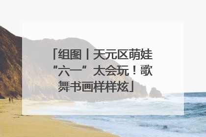 组图丨天元区萌娃“六一”太会玩！歌舞书画样样炫