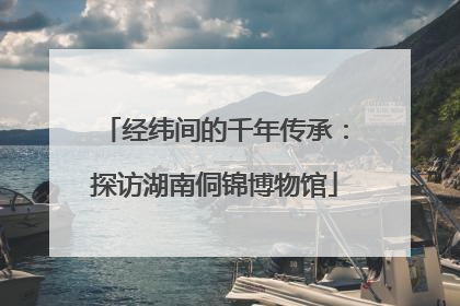 经纬间的千年传承：探访湖南侗锦博物馆