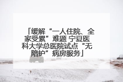 缓解“一人住院、全家受累”难题 宁夏医科大学总医院试点“无陪护”病房服务
