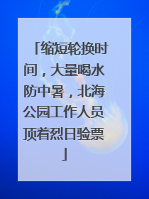 缩短轮换时间，大量喝水防中暑，北海公园工作人员顶着烈日验票