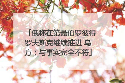 俄称在第聂伯罗彼得罗夫斯克继续推进 乌方：与事实完全不符