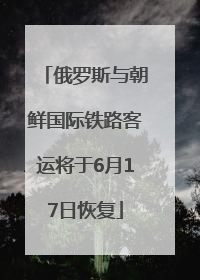 俄罗斯与朝鲜国际铁路客运将于6月17日恢复