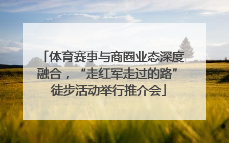 体育赛事与商圈业态深度融合，“走红军走过的路” 徒步活动举行推介会