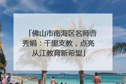 佛山市南海区名师曹秀娟：千里支教，点亮从江教育新希望