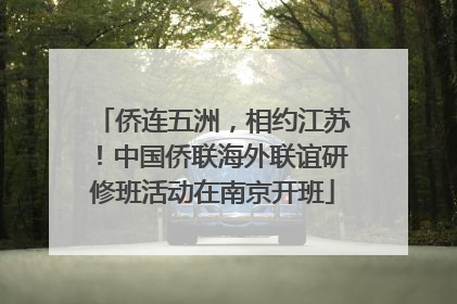 侨连五洲，相约江苏！中国侨联海外联谊研修班活动在南京开班