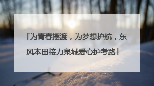 为青春摆渡，为梦想护航，东风本田接力泉城爱心护考路