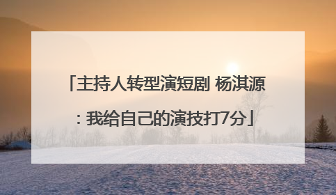 主持人转型演短剧 杨淇源：我给自己的演技打7分