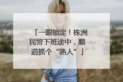 一眼锁定！株洲民警下班途中，顺道抓个“熟人”