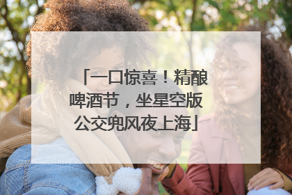 一口惊喜！精酿啤酒节，坐星空版公交兜风夜上海