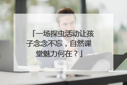 一场探虫活动让孩子念念不忘，自然课堂魅力何在？