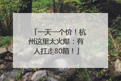 一天一个价！杭州这里太火爆：有人扛走80箱！