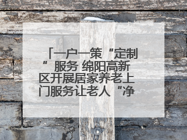 一户一策“定制”服务 绵阳高新区开展居家养老上门服务让老人“净”享安康