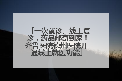 一次就诊、线上复诊，药品邮寄到家！齐鲁医院德州医院开通线上就医功能