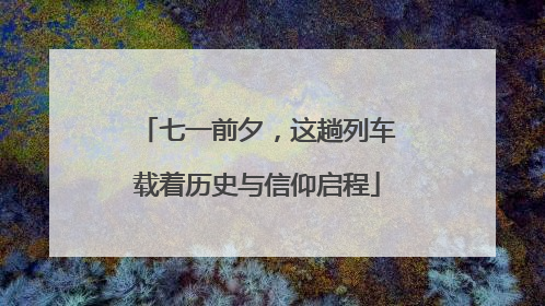 七一前夕，这趟列车载着历史与信仰启程