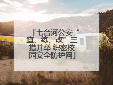 七台河公安“查、练、改”三措并举 织密校园安全防护网