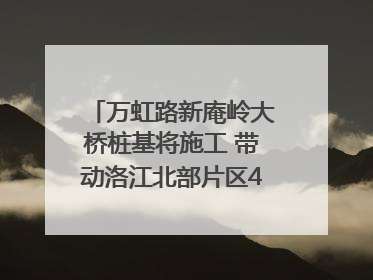 万虹路新庵岭大桥桩基将施工 带动洛江北部片区4个乡镇的发展