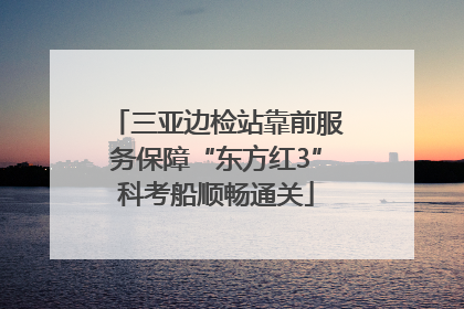 三亚边检站靠前服务保障“东方红3”科考船顺畅通关