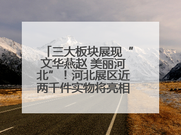 三大板块展现“文华燕赵 美丽河北”！河北展区近两千件实物将亮相深圳文博会