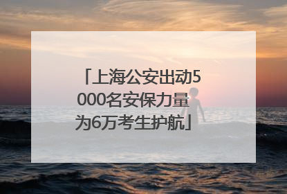 上海公安出动5000名安保力量为6万考生护航