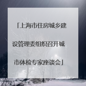 上海市住房城乡建设管理委组织召开城市体检专家座谈会
