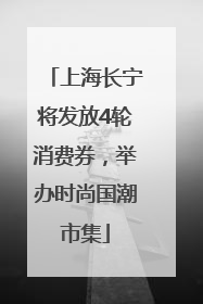 上海长宁将发放4轮消费券，举办时尚国潮市集