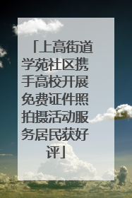 上高街道学苑社区携手高校开展免费证件照拍摄活动服务居民获好评