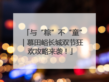 与“粽”不“童”｜慕田峪长城双节狂欢攻略来袭！