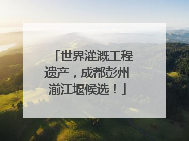 世界灌溉工程遗产，成都彭州湔江堰候选！