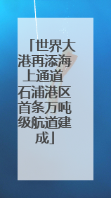 世界大港再添海上通道 石浦港区首条万吨级航道建成