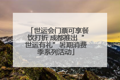 世运会门票可享餐饮打折 成都推出“世运有礼”暑期消费季系列活动