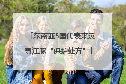 东南亚5国代表来汉寻江豚“保护处方”