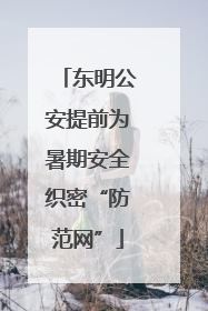 东明公安提前为暑期安全织密“防范网”