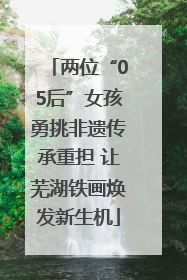 两位“05后”女孩勇挑非遗传承重担 让芜湖铁画焕发新生机