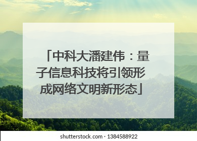 中科大潘建伟：量子信息科技将引领形成网络文明新形态