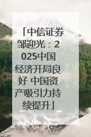 中信证券邹迎光：2025中国经济开局良好 中国资产吸引力持续提升